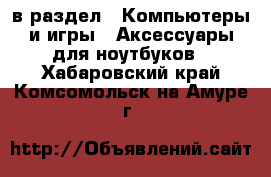  в раздел : Компьютеры и игры » Аксессуары для ноутбуков . Хабаровский край,Комсомольск-на-Амуре г.